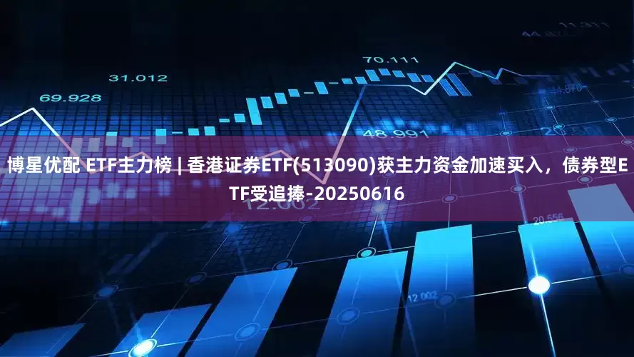 博星优配 ETF主力榜 | 香港证券ETF(513090)获主力资金加速买入，债券型ETF受追捧-20250616