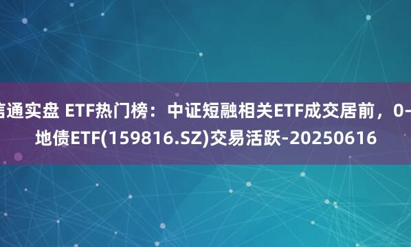 信通实盘 ETF热门榜：中证短融相关ETF成交居前，0-4地债ETF(159816.SZ)交易活跃-20250616