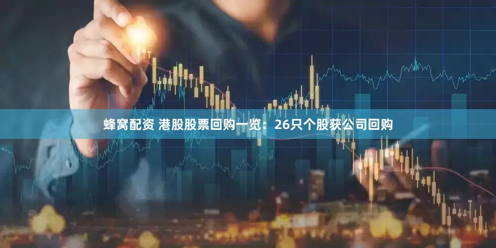 蜂窝配资 港股股票回购一览：26只个股获公司回购