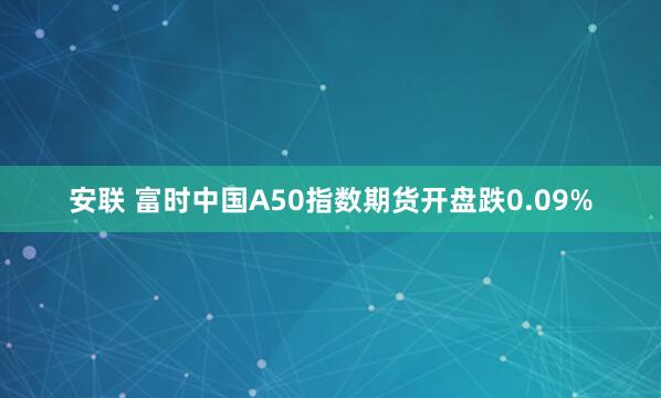 安联 富时中国A50指数期货开盘跌0.09%