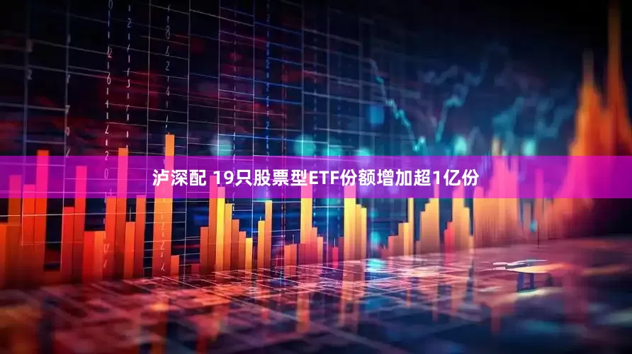 泸深配 19只股票型ETF份额增加超1亿份
