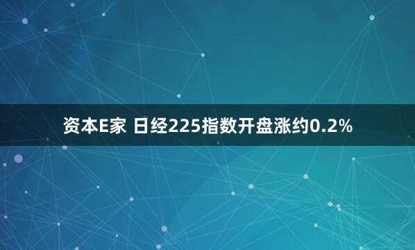 资本E家 日经225指数开盘涨约0.2%