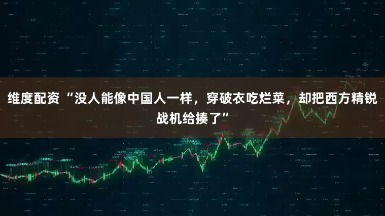 维度配资 “没人能像中国人一样，穿破衣吃烂菜，却把西方精锐战机给揍了”