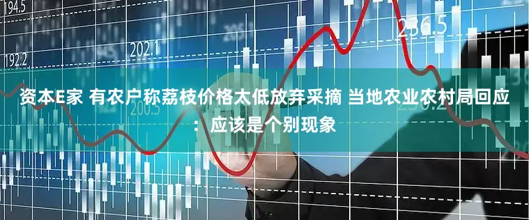 资本E家 有农户称荔枝价格太低放弃采摘 当地农业农村局回应：应该是个别现象