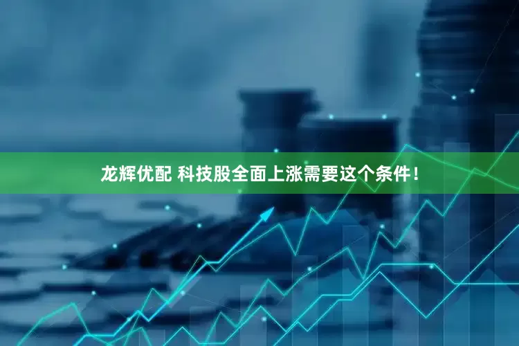 龙辉优配 科技股全面上涨需要这个条件！