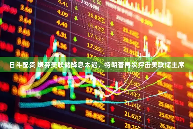 日斗配资 嫌弃美联储降息太迟，特朗普再次抨击美联储主席