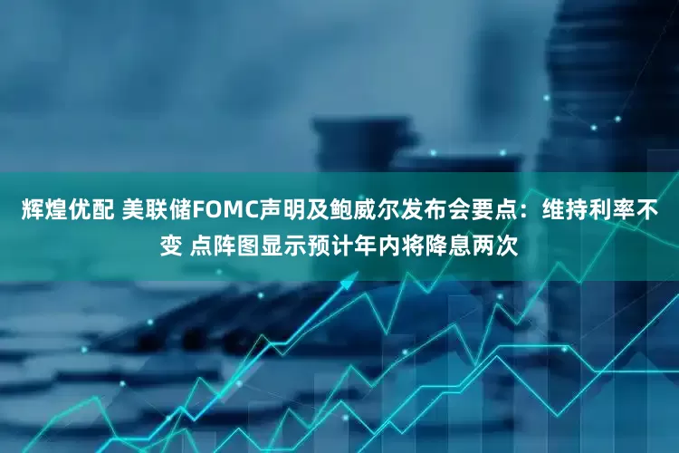 辉煌优配 美联储FOMC声明及鲍威尔发布会要点：维持利率不变 点阵图显示预计年内将降息两次