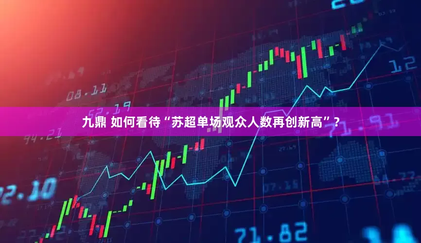 九鼎 如何看待“苏超单场观众人数再创新高”？