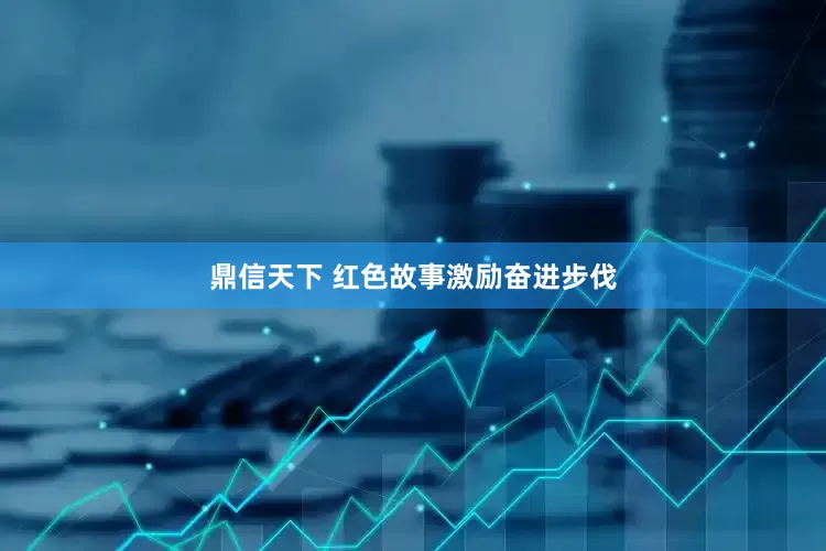 鼎信天下 红色故事激励奋进步伐