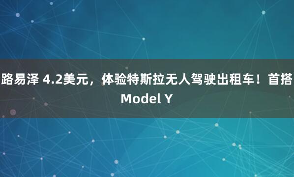 路易泽 4.2美元，体验特斯拉无人驾驶出租车！首搭Model Y