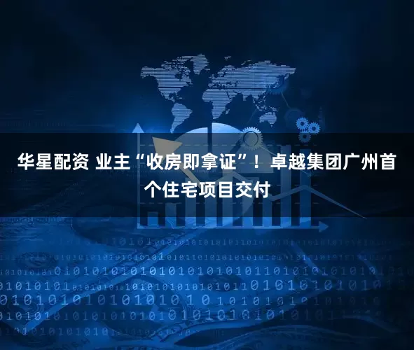 华星配资 业主“收房即拿证”！卓越集团广州首个住宅项目交付