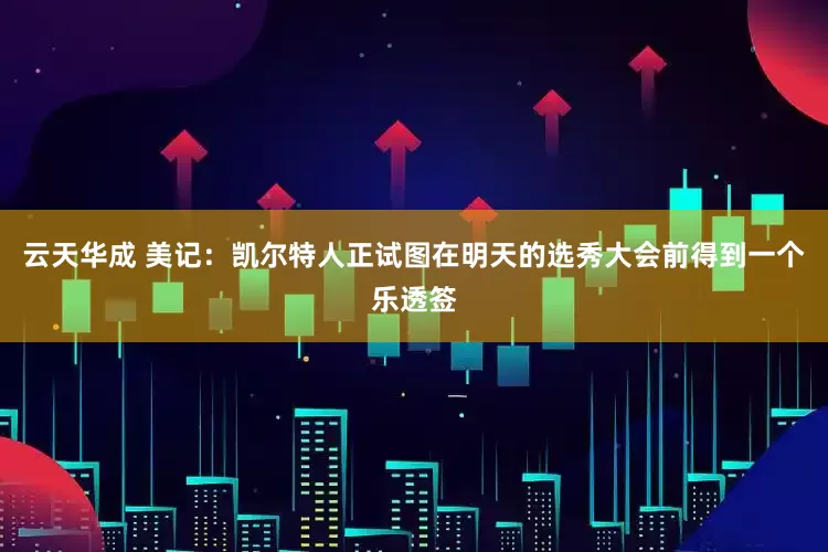 云天华成 美记：凯尔特人正试图在明天的选秀大会前得到一个乐透签