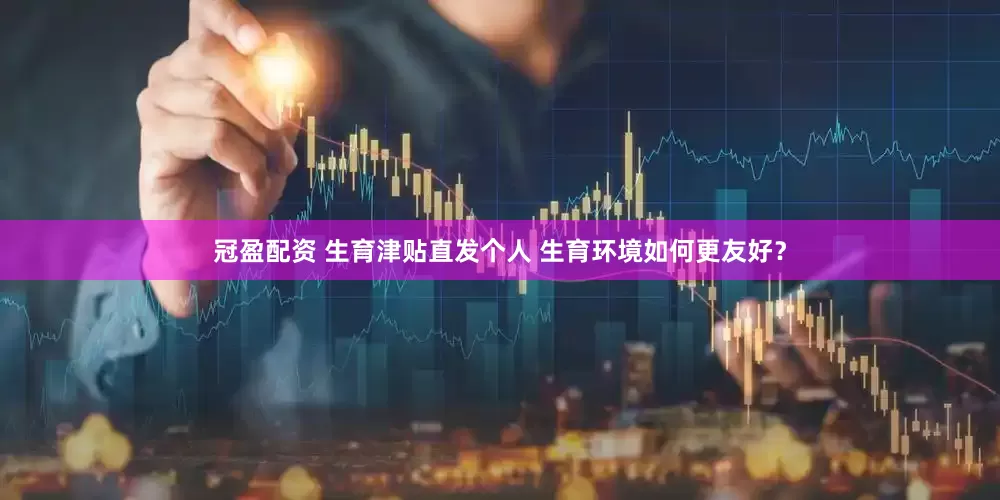 冠盈配资 生育津贴直发个人 生育环境如何更友好？