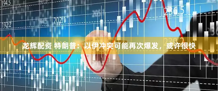 龙辉配资 特朗普：以伊冲突可能再次爆发，或许很快