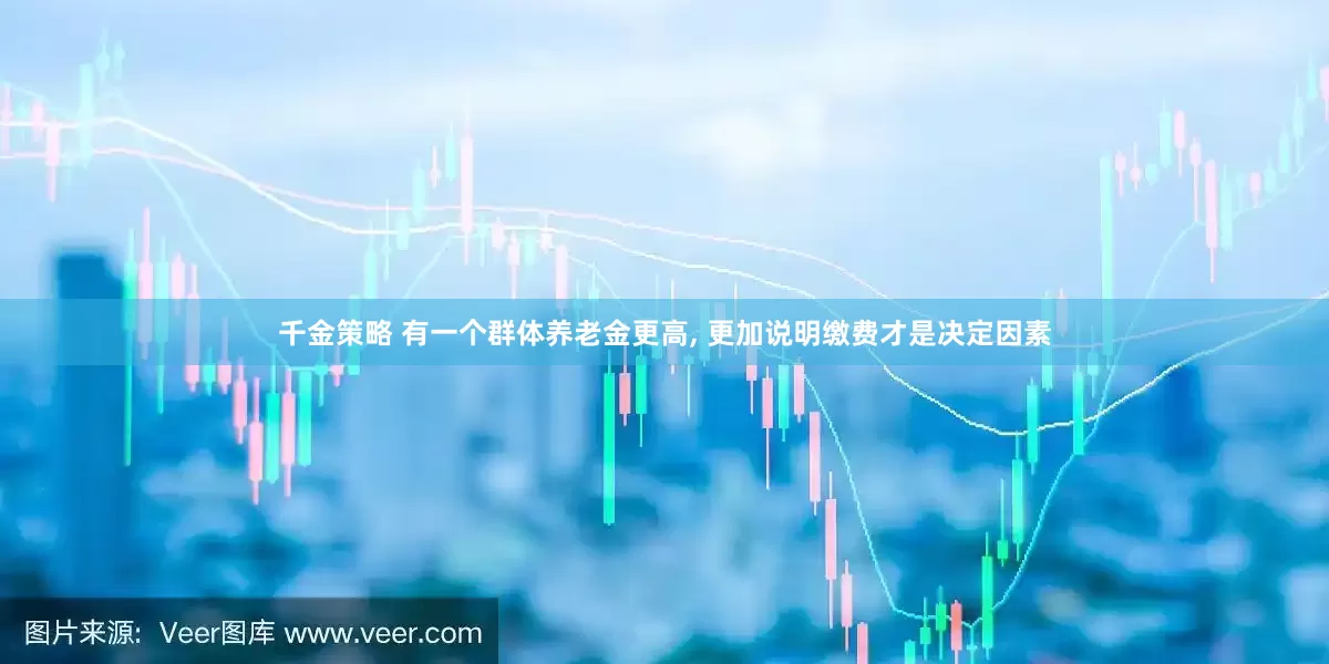 千金策略 有一个群体养老金更高, 更加说明缴费才是决定因素