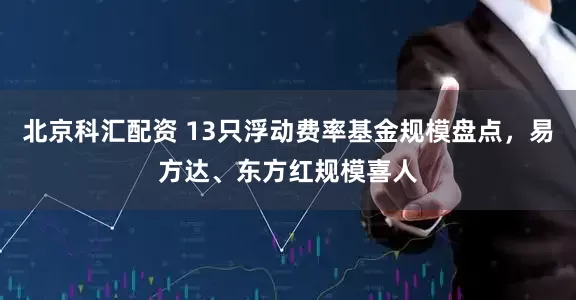 北京科汇配资 13只浮动费率基金规模盘点，易方达、东方红规模喜人