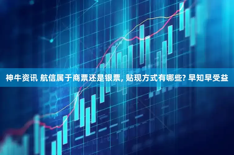 神牛资讯 航信属于商票还是银票, 贴现方式有哪些? 早知早受益