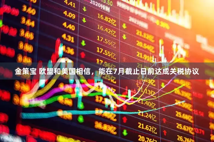 金策宝 欧盟和美国相信，能在7月截止日前达成关税协议