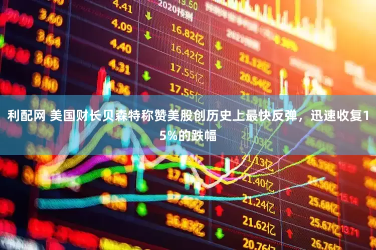 利配网 美国财长贝森特称赞美股创历史上最快反弹，迅速收复15%的跌幅