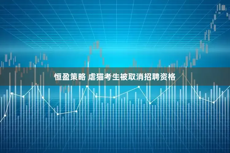 恒盈策略 虐猫考生被取消招聘资格