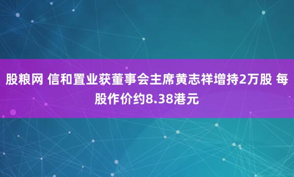 股粮网 信和置业获董事会主席黄志祥增持2万股 每股作价约8.38港元