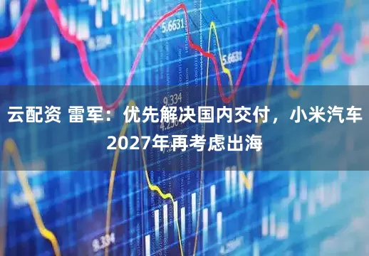 云配资 雷军：优先解决国内交付，小米汽车2027年再考虑出海
