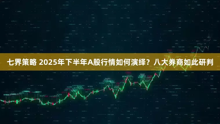 七界策略 2025年下半年A股行情如何演绎？八大券商如此研判