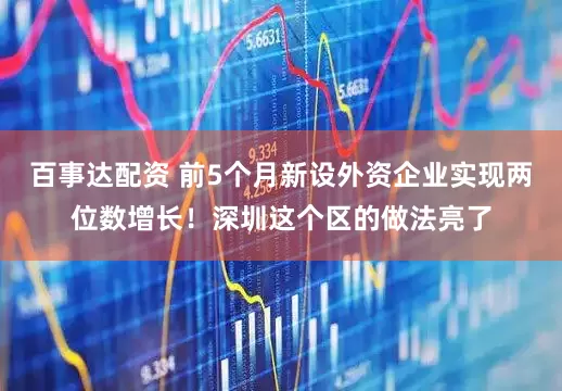 百事达配资 前5个月新设外资企业实现两位数增长！深圳这个区的做法亮了