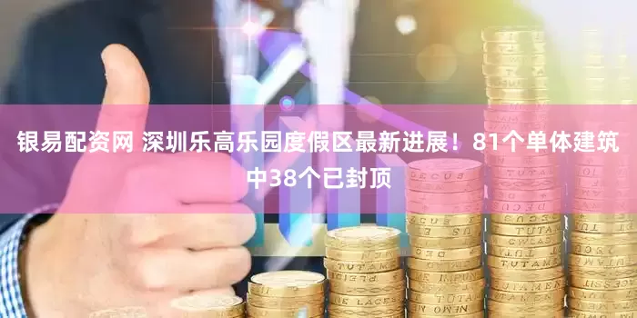 银易配资网 深圳乐高乐园度假区最新进展！81个单体建筑中38个已封顶