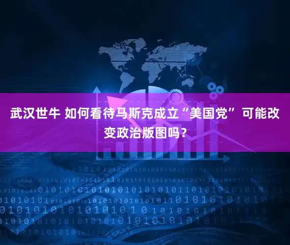 武汉世牛 如何看待马斯克成立“美国党” 可能改变政治版图吗？