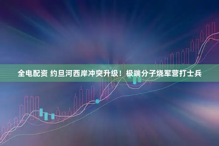 全电配资 约旦河西岸冲突升级！极端分子烧军营打士兵