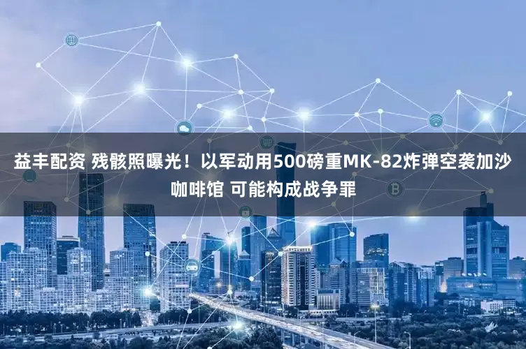 益丰配资 残骸照曝光！以军动用500磅重MK-82炸弹空袭加沙咖啡馆 可能构成战争罪