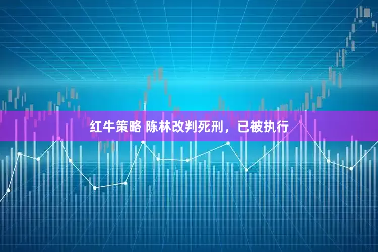 红牛策略 陈林改判死刑，已被执行