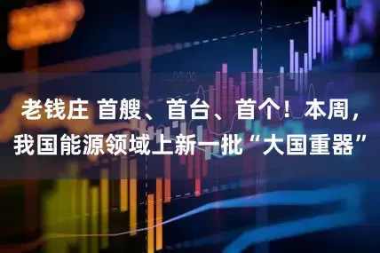 老钱庄 首艘、首台、首个！本周，我国能源领域上新一批“大国重器”
