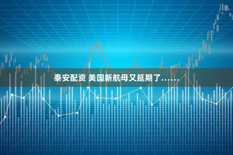 泰安配资 美国新航母又延期了……