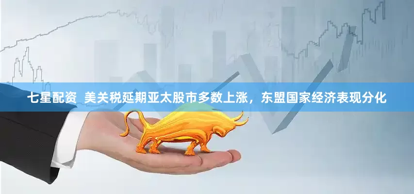 七星配资  美关税延期亚太股市多数上涨，东盟国家经济表现分化
