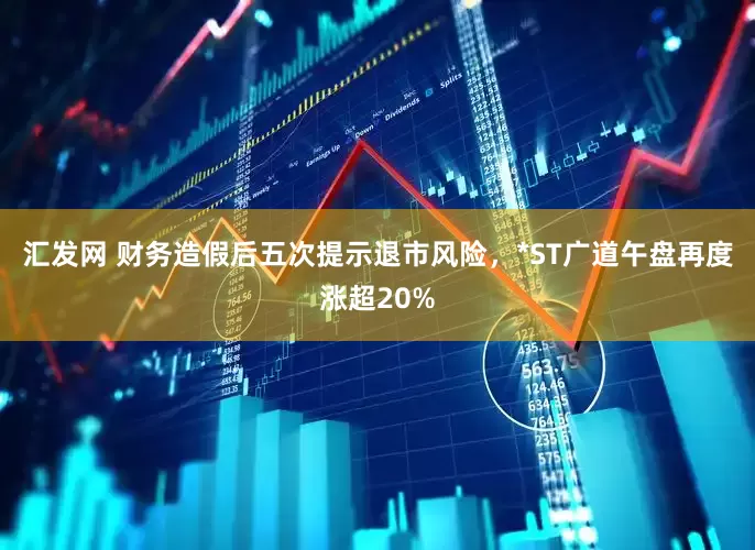 汇发网 财务造假后五次提示退市风险，*ST广道午盘再度涨超20%