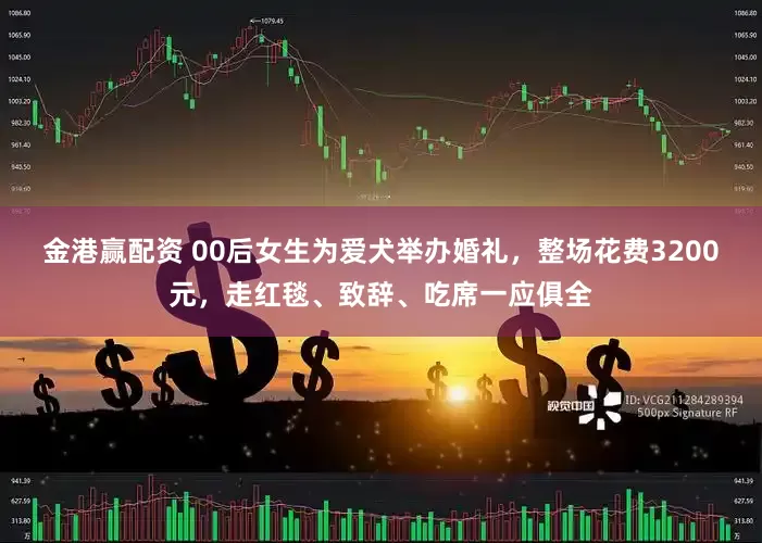 金港赢配资 00后女生为爱犬举办婚礼，整场花费3200元，走红毯、致辞、吃席一应俱全