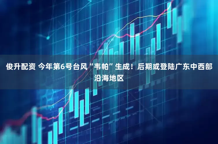 俊升配资 今年第6号台风“韦帕”生成！后期或登陆广东中西部沿海地区
