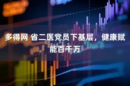多得网 省二医党员下基层，健康赋能百千万