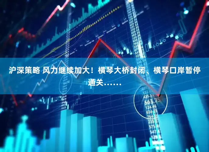 沪深策略 风力继续加大！横琴大桥封闭、横琴口岸暂停通关……