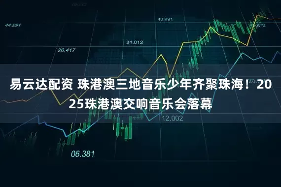 易云达配资 珠港澳三地音乐少年齐聚珠海！2025珠港澳交响音乐会落幕