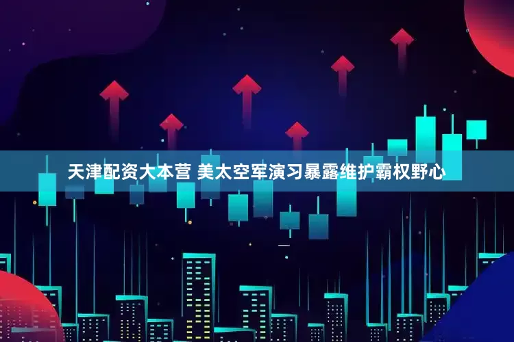 天津配资大本营 美太空军演习暴露维护霸权野心