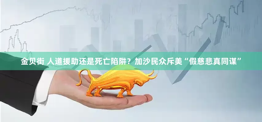 金贝街 人道援助还是死亡陷阱？加沙民众斥美“假慈悲真同谋”
