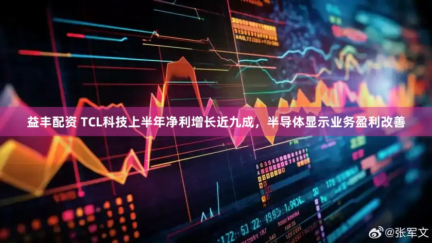 益丰配资 TCL科技上半年净利增长近九成，半导体显示业务盈利改善