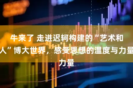 牛来了 走进迟轲构建的“艺术和人”博大世界，感受思想的温度与力量
