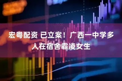 宏粤配资 已立案！广西一中学多人在宿舍霸凌女生