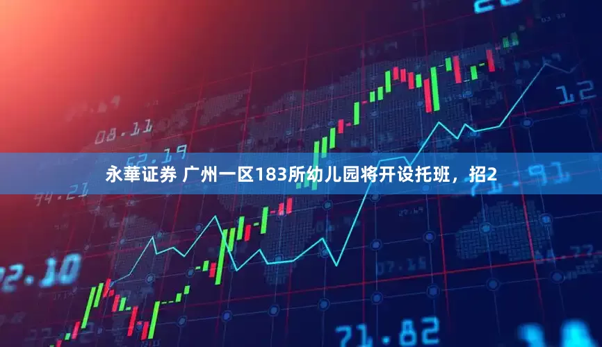 永華证券 广州一区183所幼儿园将开设托班，招2