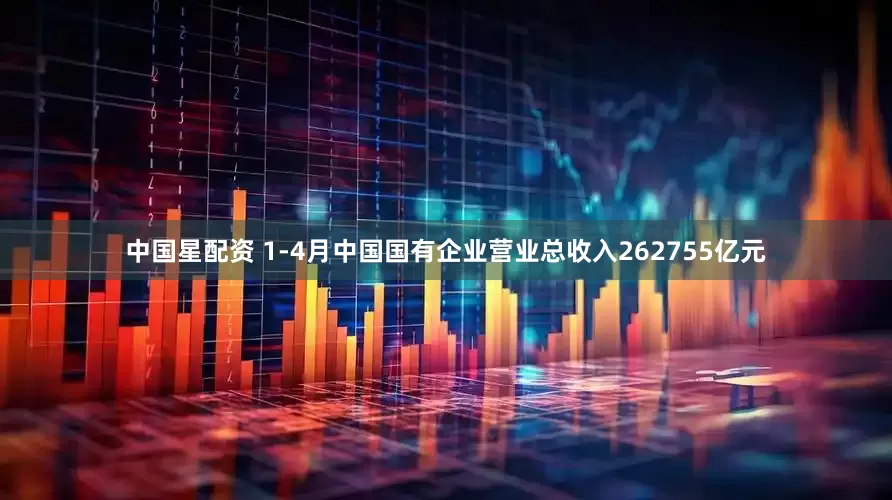 中国星配资 1-4月中国国有企业营业总收入262755亿元