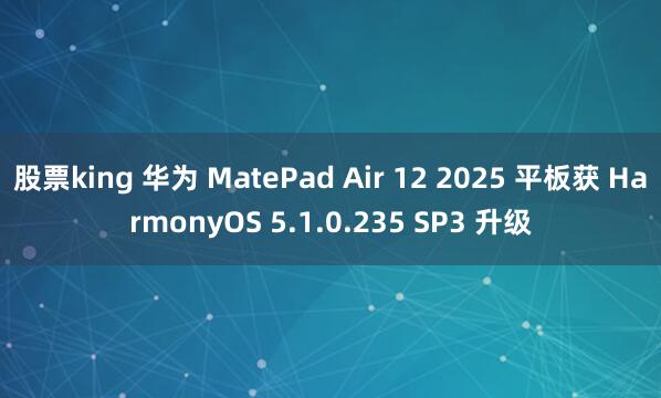 股票king 华为 MatePad Air 12 2025 平板获 HarmonyOS 5.1.0.235 SP3 升级